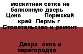 москитная сетка на балконную дверь  › Цена ­ 1 500 - Пермский край, Пермь г. Строительство и ремонт » Двери, окна и перегородки   